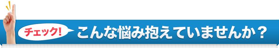 チェック！こんな悩み抱えていませんか？