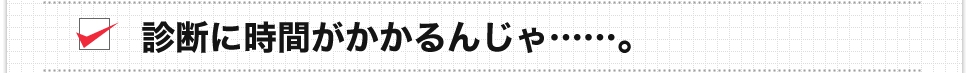 診断に時間がかかるんじゃ……。