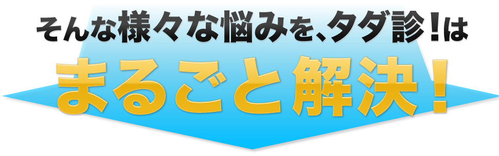 そんな様々な悩みを、タダ診！はまるごと解決！