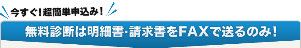 今すぐ簡単お申込み！無料診断は明細書・請求書をFAXで送るのみ！