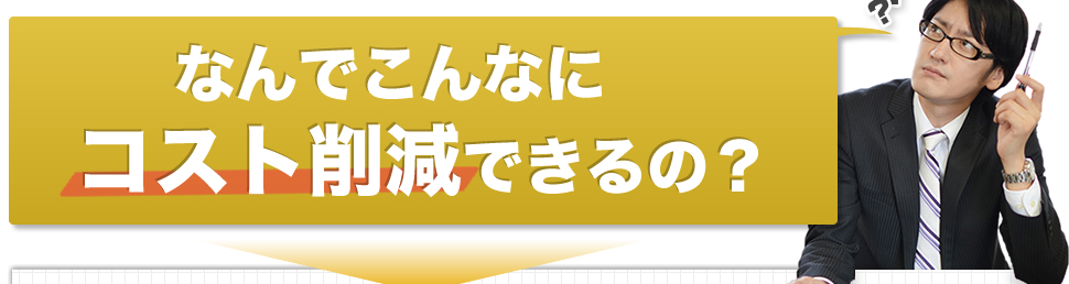 なんでこんなにコスト削減できるの？