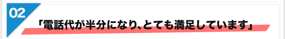 「電話代が半分になり、とても満足しています」