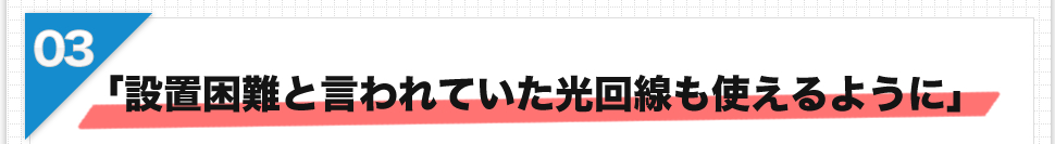 「設置困難と言われていた光回線も使えるように」